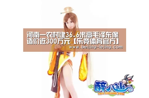 河南一农村建36.6米高毛泽东像 造价近300万元【乐竞体育官方】